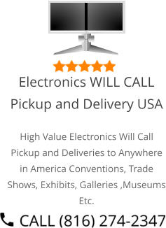 Select Right Left Menu Exit Auto Power  Electronics WILL CALL Pickup and Delivery USA High Value Electronics Will Call Pickup and Deliveries to Anywhere in America Conventions, Trade Shows, Exhibits, Galleries ,Museums Etc.